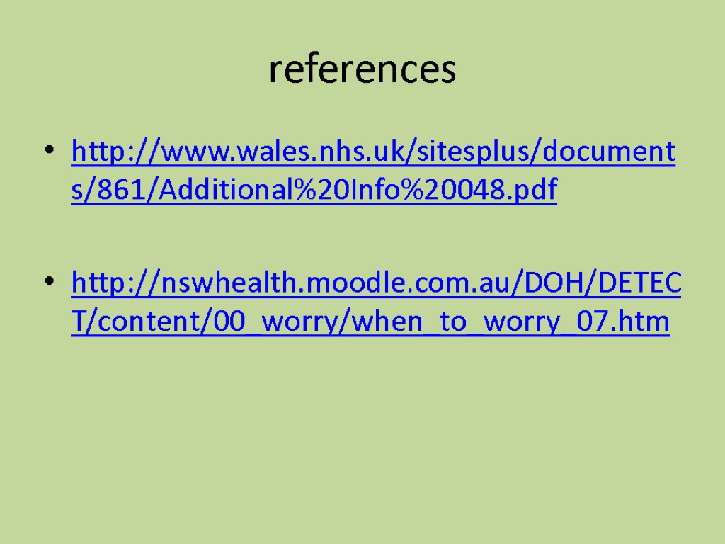 references http://www.wales.nhs.uk/sitesplus/documents/861/Additional%20Info%20048.pdf http://nswhealth.moodle.com.au/DOH/DETECT/content/00_worry/when_to_worry_07.htm